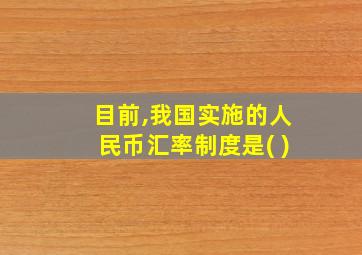 目前,我国实施的人民币汇率制度是( )